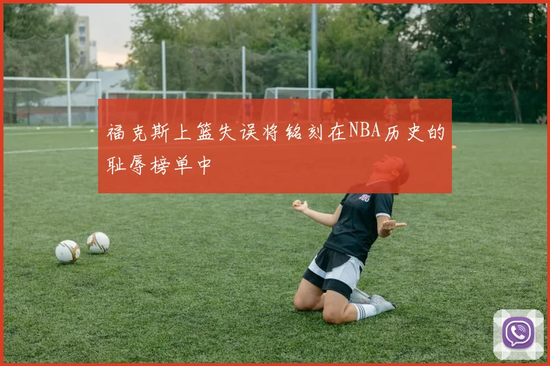 福克斯上篮失误将铭刻在NBA历史的耻辱榜单中