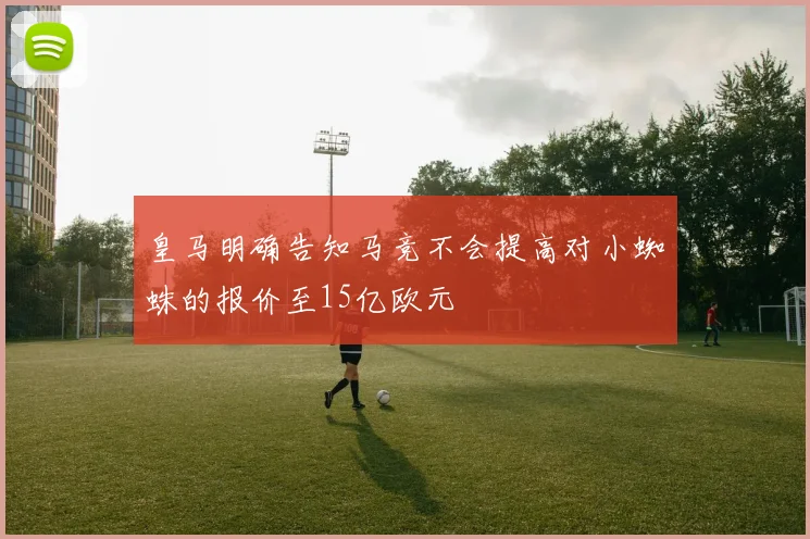 皇马明确告知马竞不会提高对小蜘蛛的报价至15亿欧元