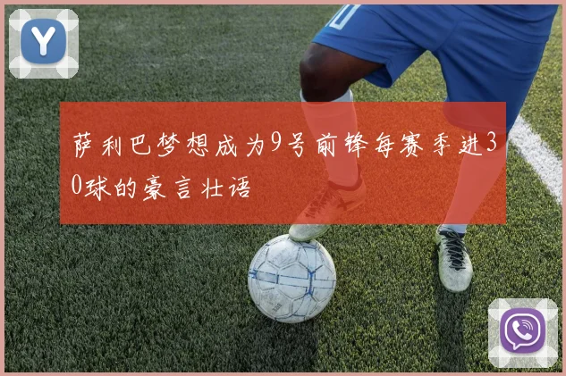 萨利巴梦想成为9号前锋每赛季进30球的豪言壮语